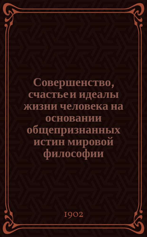 Совершенство, счастье и идеалы жизни человека на основании общепризнанных истин мировой философии : Попул. энцикл. человеч. мудрости в важнейших выводах выдающихся умов древности и нового мира : В 3 ч. : Сост. по подлин. соч. К.Ф. Грязнов