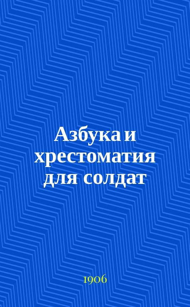 Азбука и хрестоматия для солдат (в двух частях) для ротных, батарейных школ и для повседневного чтения нижним чинам