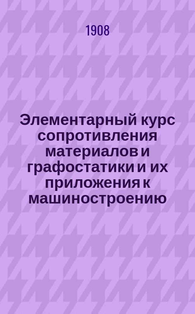 Элементарный курс сопротивления материалов и графостатики и их приложения к машиностроению : Для техн. уч-щ и для самообразования : С 191 политипажем в тексте и собранием задач с их решениями