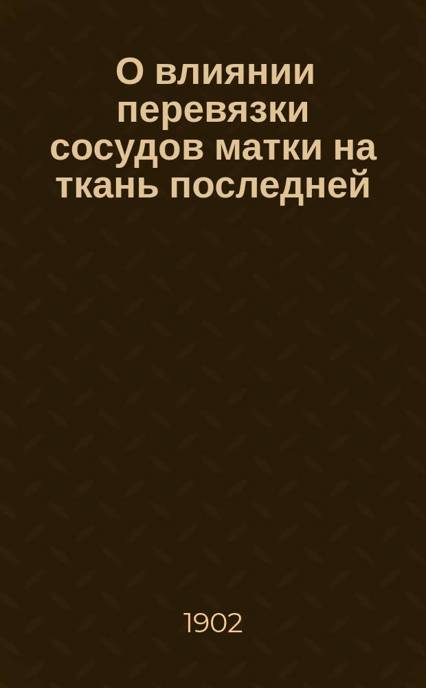 ... О влиянии перевязки сосудов матки на ткань последней : (Эксперим. исслед.) : Дис. на степ. д-ра мед. Л.А. Гусакова