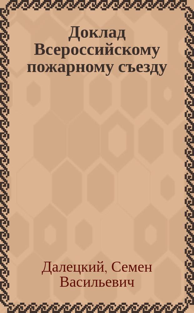Доклад Всероссийскому пожарному съезду (в Москве 27 марта 1902 г.) председателя Могилевского добровольного пожарного общества