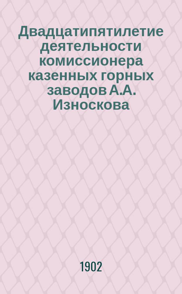 Двадцатипятилетие деятельности комиссионера казенных горных заводов А.А. Износкова. 1877 18/III 1902