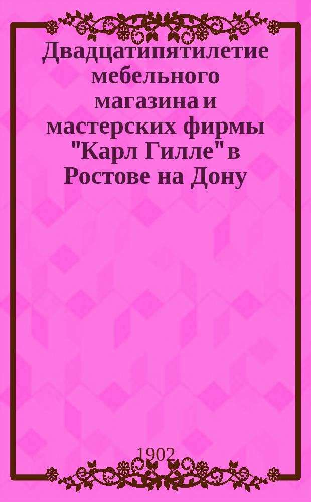 Двадцатипятилетие мебельного магазина и мастерских фирмы "Карл Гилле" в Ростове на Дону : XXV. 1877-1902