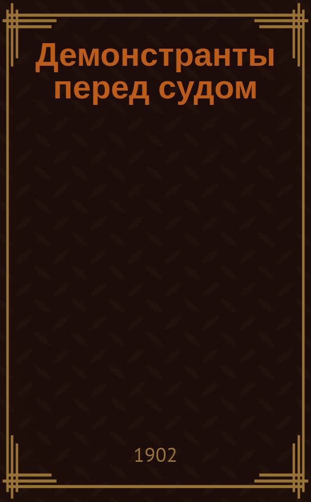 Демонстранты перед судом : (Дело о Сарат. демонстрации с прил. извлеч. из обвин. актов о Нижегор. и Сормов. демонстрациях)