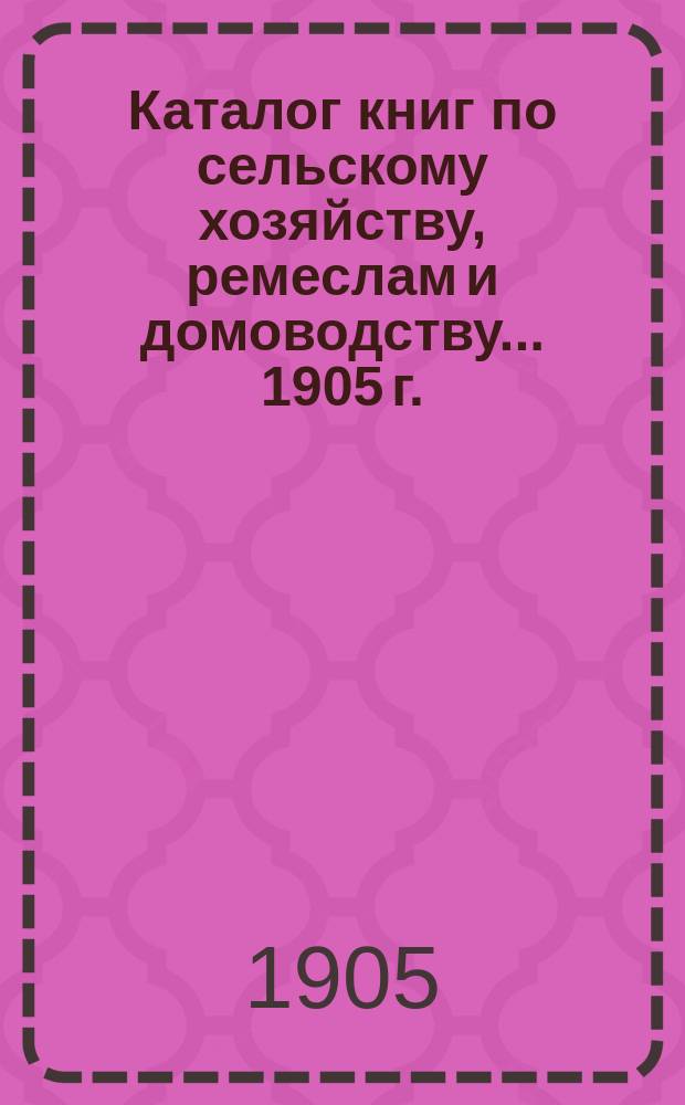 Каталог книг по сельскому хозяйству, ремеслам и домоводству... ... 1905 г.
