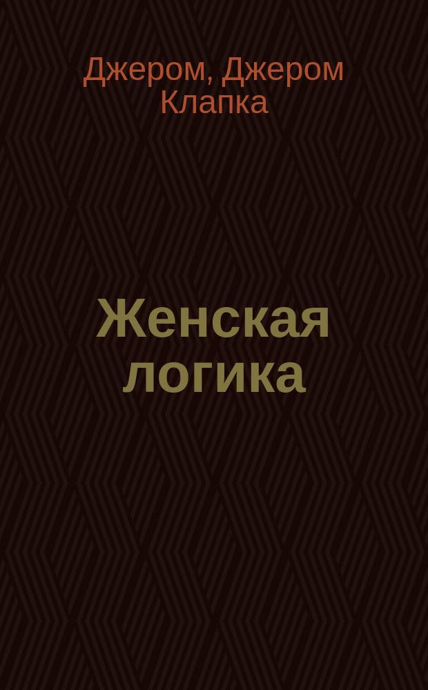 Женская логика : "Мисс Гоббс" : Комедия в 4 актах Джерома К. Джерома, пер. Н.А. Жаринцевой, чл. Рус. театр. о-ва