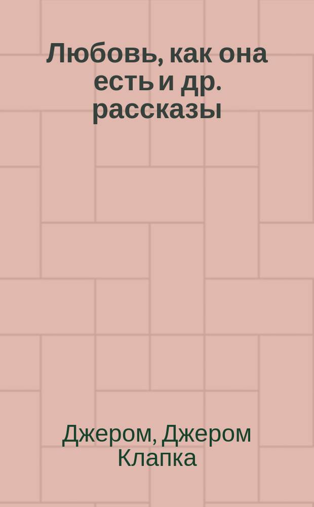 ... Любовь, как она есть [и др. рассказы] : Пер. с англ