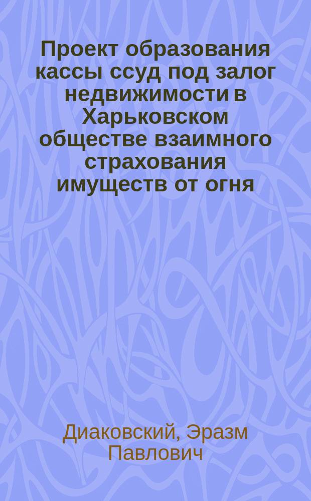 Проект образования кассы ссуд под залог недвижимости в Харьковском обществе взаимного страхования имуществ от огня