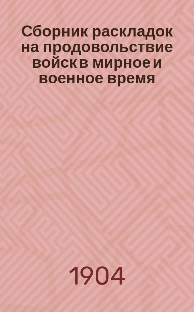 Сборник раскладок на продовольствие войск в мирное и военное время : По разным видам довольствия : Изд. неофиц