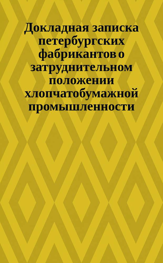 Докладная записка петербургских фабрикантов о затруднительном положении хлопчатобумажной промышленности, о пошлине на хлопок и железнодорожном тарифе... товарищу министра финансов тайному советнику Владимиру Ивановичу Ковалевскому