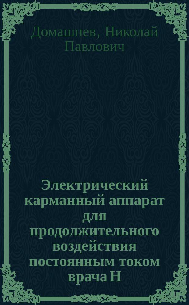 Электрический карманный аппарат для продолжительного воздействия постоянным током врача Н.П. Домашнева : Попул. описание его назначения, устройства, работы и способов применения при лечении различ. болезней