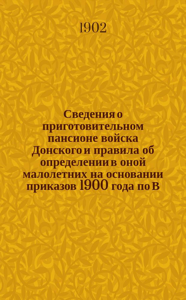 Сведения о приготовительном пансионе войска Донского и правила об определении в оной малолетних на основании приказов 1900 года по В. В. за № 169 и по войску Донскому за № 246...