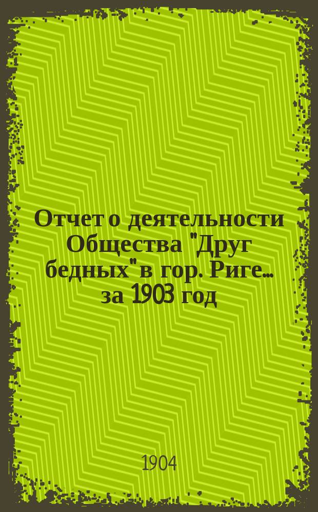 Отчет о деятельности Общества "Друг бедных" в гор. Риге... за 1903 год