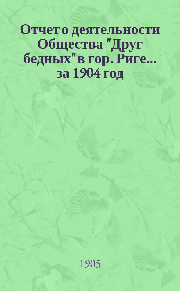 Отчет о деятельности Общества "Друг бедных" в гор. Риге... за 1904 год