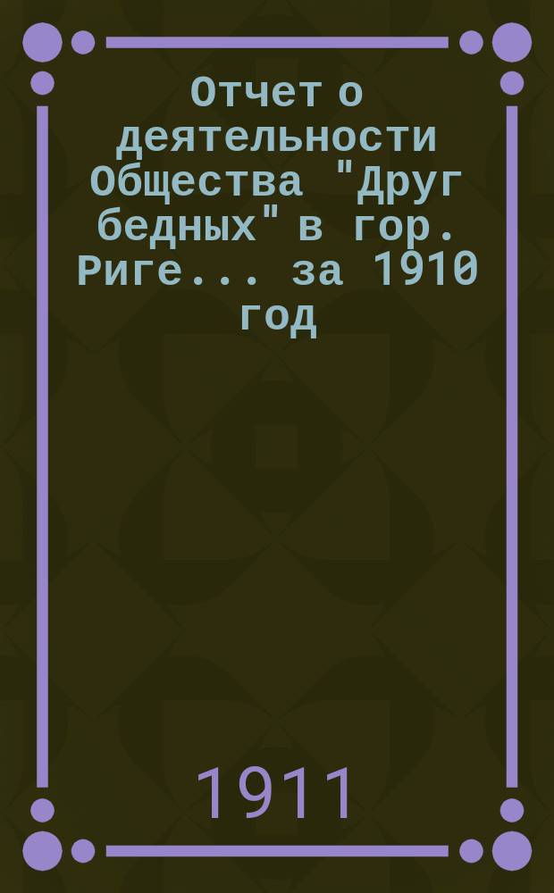 Отчет о деятельности Общества "Друг бедных" в гор. Риге... за 1910 год