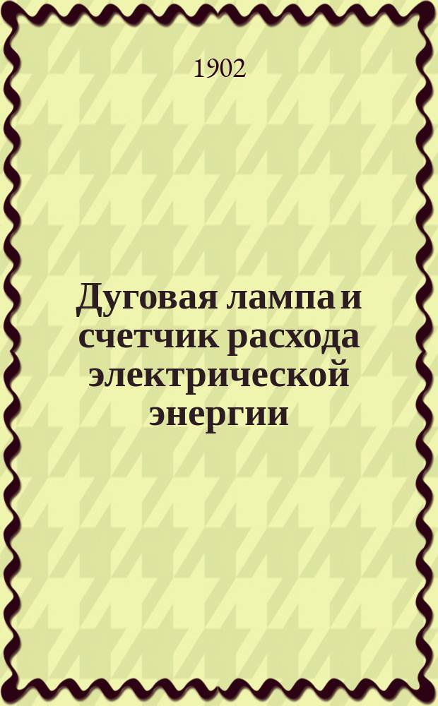 Дуговая лампа и счетчик расхода электрической энергии : Разбор. модели из 20 отд. частей в красках, изображающих 168 деталей наружного и внутр. устройства дуговых ламп и моторсчетчиков : Пособие для самообучения и преподавания в техн. уч-щах