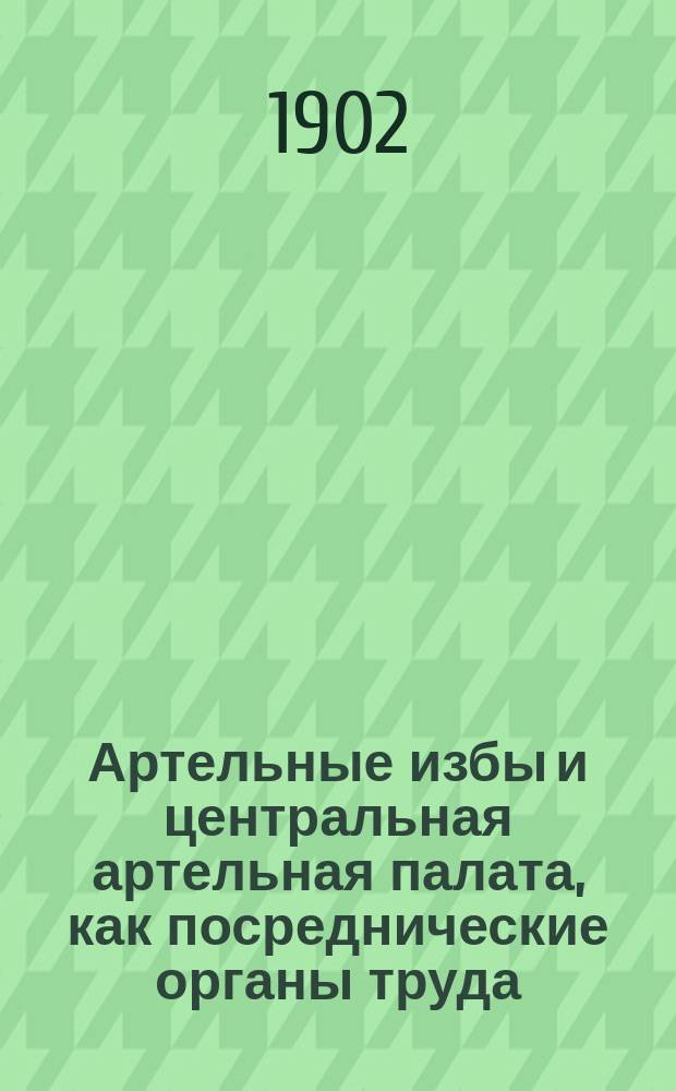 Артельные избы и центральная артельная палата, как посреднические органы труда : (Докл., чит. 17 янв. в Спб. юрид. о-ве)