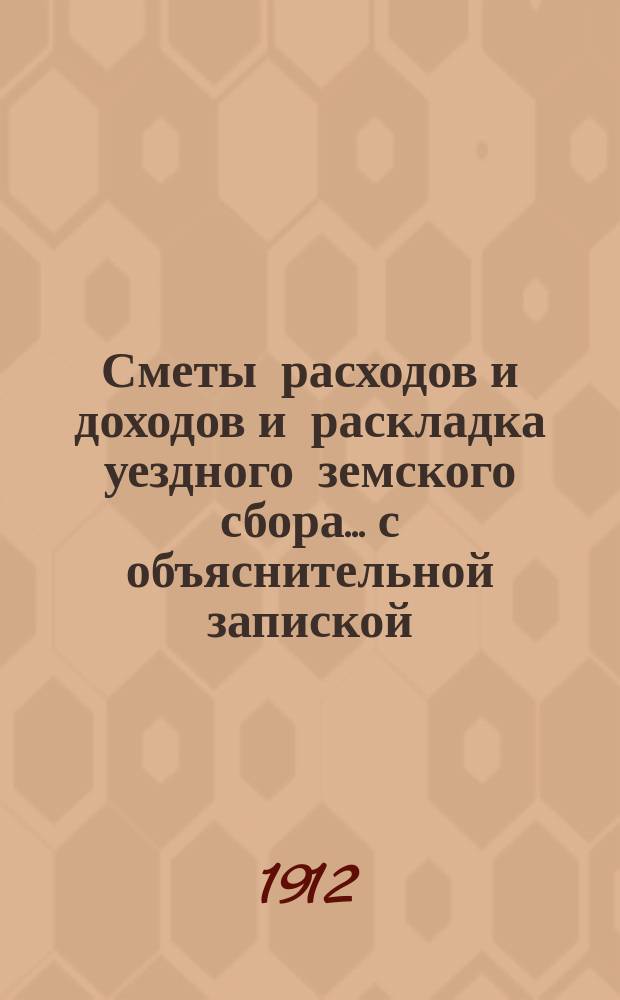 Сметы расходов и доходов и раскладка уездного земского сбора... с объяснительной запиской. на 1913 год