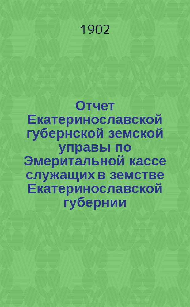 Отчет Екатеринославской губернской земской управы по Эмеритальной кассе служащих в земстве Екатеринославской губернии... за 1901 год