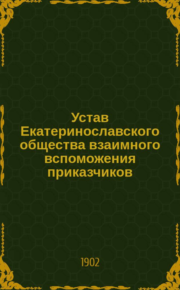 Устав Екатеринославского общества взаимного вспоможения приказчиков : Утв. 14 февр. 1888 г.