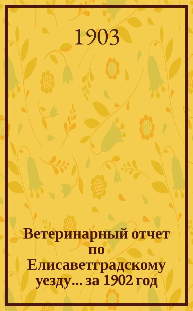 Ветеринарный отчет по Елисаветградскому уезду... за 1902 год