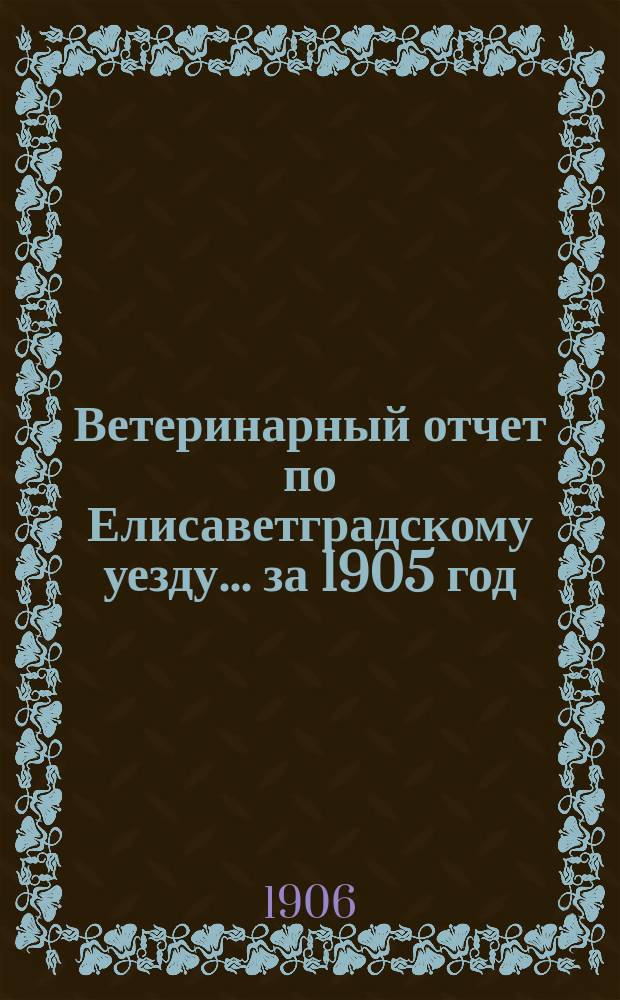 Ветеринарный отчет по Елисаветградскому уезду... за 1905 год
