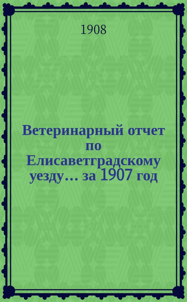 Ветеринарный отчет по Елисаветградскому уезду... за 1907 год