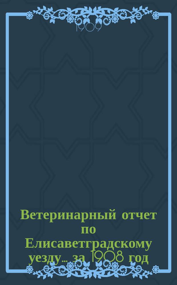 Ветеринарный отчет по Елисаветградскому уезду... за 1908 год