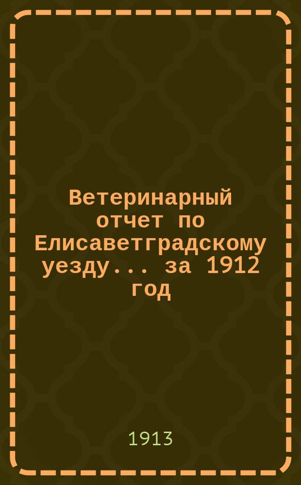 Ветеринарный отчет по Елисаветградскому уезду... за 1912 год