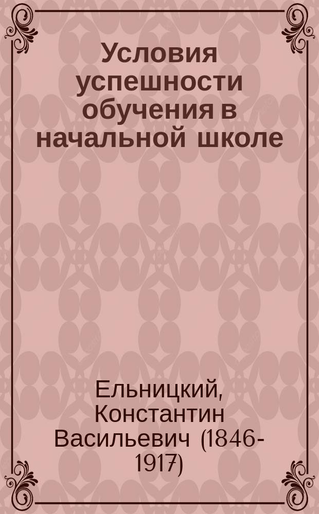 Условия успешности обучения в начальной школе : Нач. учителям и учительницам и учеб. заведениям, в которых преподается дидактика