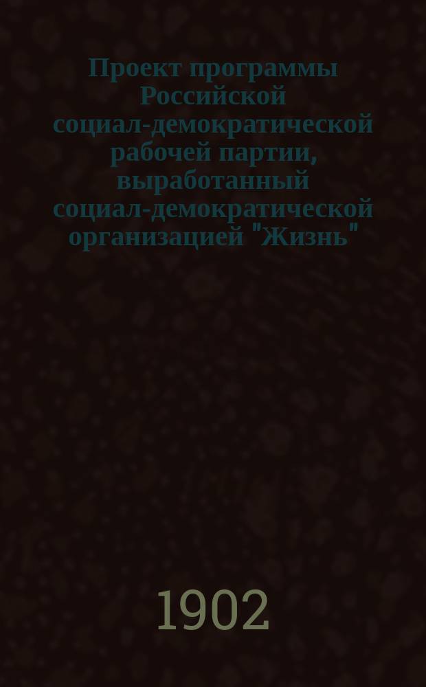 Проект программы Российской социал-демократической рабочей партии, выработанный социал-демократической организацией "Жизнь"