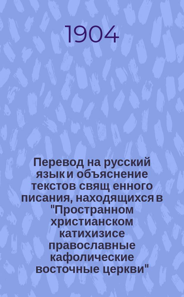 Перевод на русский язык и объяснение текстов свящ[енного] писания, находящихся в "Пространном христианском катихизисе православные кафолические восточные церкви" : Пособие к изуч. Православ. катихизиса