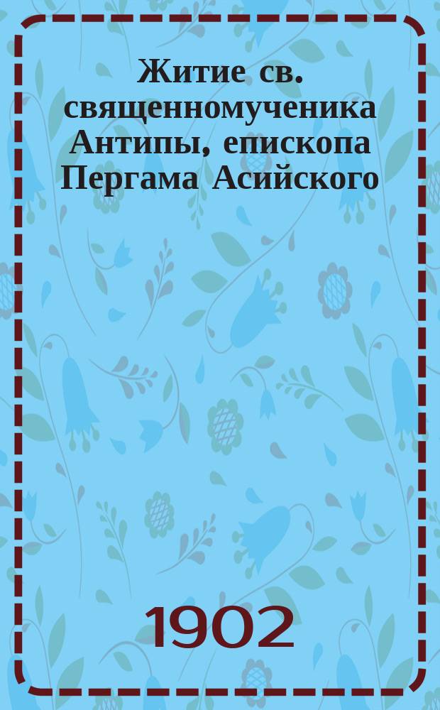 Житие св. священномученика Антипы, епископа Пергама Асийского : (Память его 11 апр.)