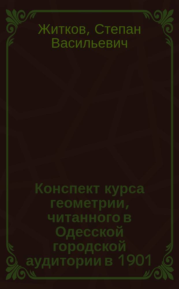 Конспект курса геометрии, читанного в Одесской городской аудитории в 1901/2 учебном году С.В. Житковым