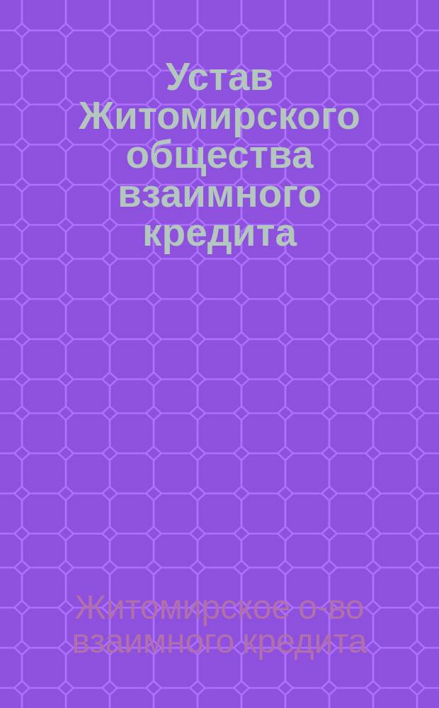 Устав Житомирского общества взаимного кредита : Утв. ... 27 мая 1875 г.