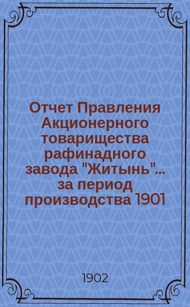 Отчет Правления Акционерного товарищества рафинадного завода "Житынь"... ... за период производства 1901/1902 г.