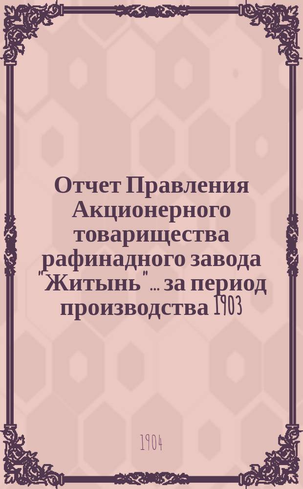 Отчет Правления Акционерного товарищества рафинадного завода "Житынь"... ... за период производства 1903/1904 г.