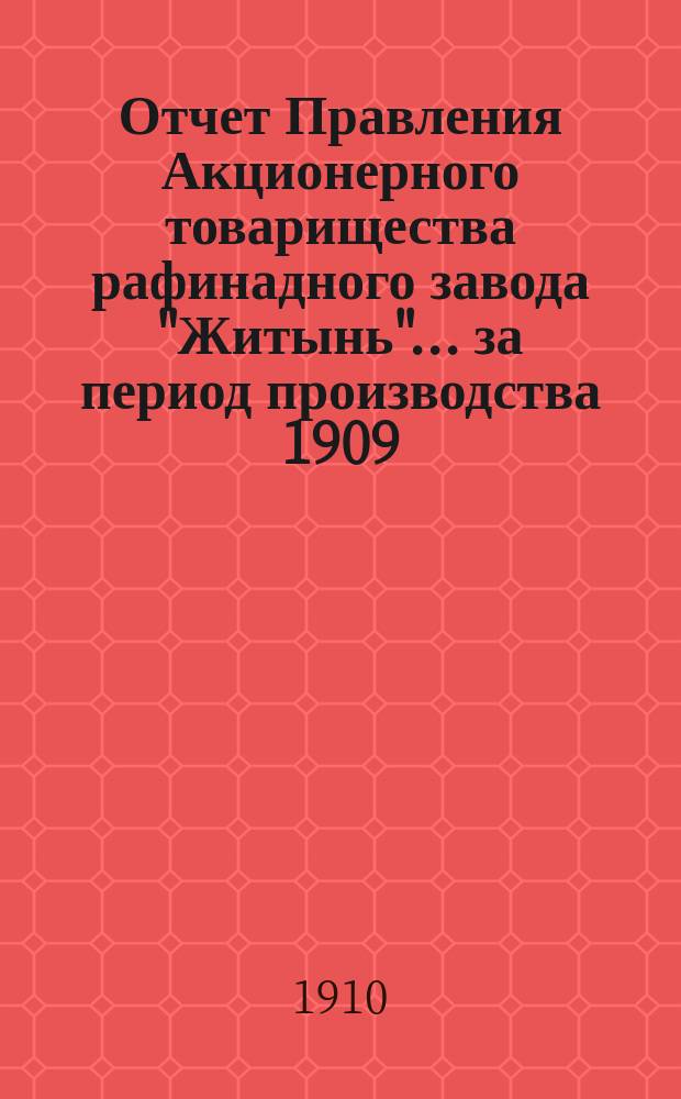 Отчет Правления Акционерного товарищества рафинадного завода "Житынь"... ... за период производства 1909/1910 г.