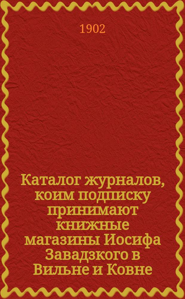 Каталог журналов, коим подписку принимают книжные магазины Иосифа Завадзкого в Вильне и Ковне. ... [1903]