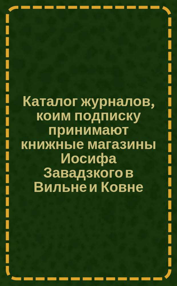 Каталог журналов, коим подписку принимают книжные магазины Иосифа Завадзкого в Вильне и Ковне. ... 1904