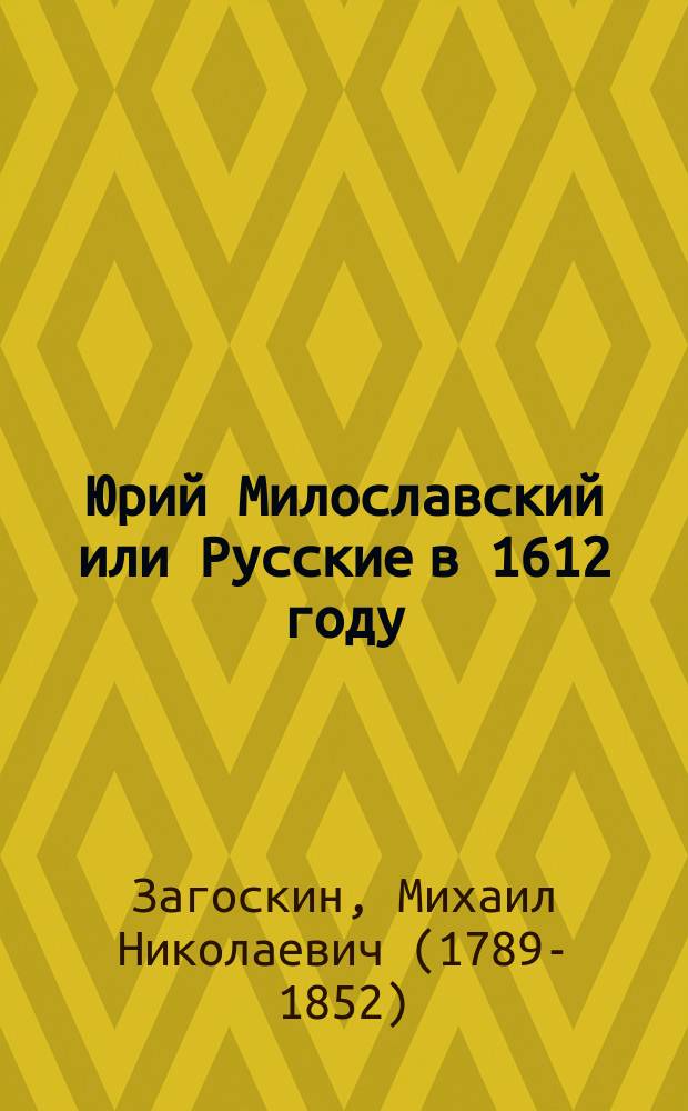 Юрий Милославский или Русские в 1612 году : Ист. роман в 3 ч. М.Н. Загоскина