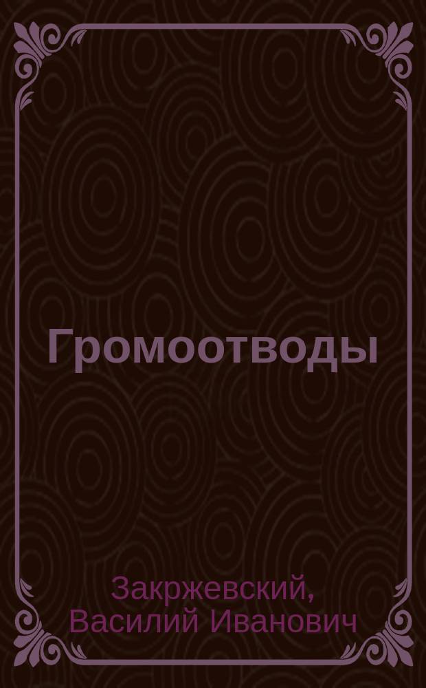 Громоотводы : Курс Воен. электротехн. шк. : Лекции В.И. Закржевского