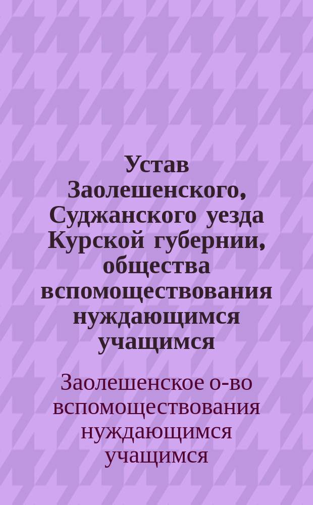 Устав Заолешенского, Суджанского уезда Курской губернии, общества вспомоществования нуждающимся учащимся : Утв. 21/06 1902 г.