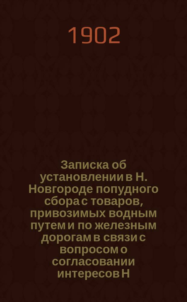 Записка об установлении в Н. Новгороде попудного сбора с товаров, привозимых водным путем и по железным дорогам в связи с вопросом о согласовании интересов Н. Новгорода и Нижегородской ярмарки