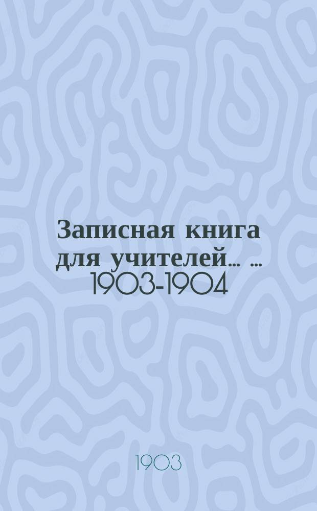 Записная книга для учителей ... ... 1903-1904