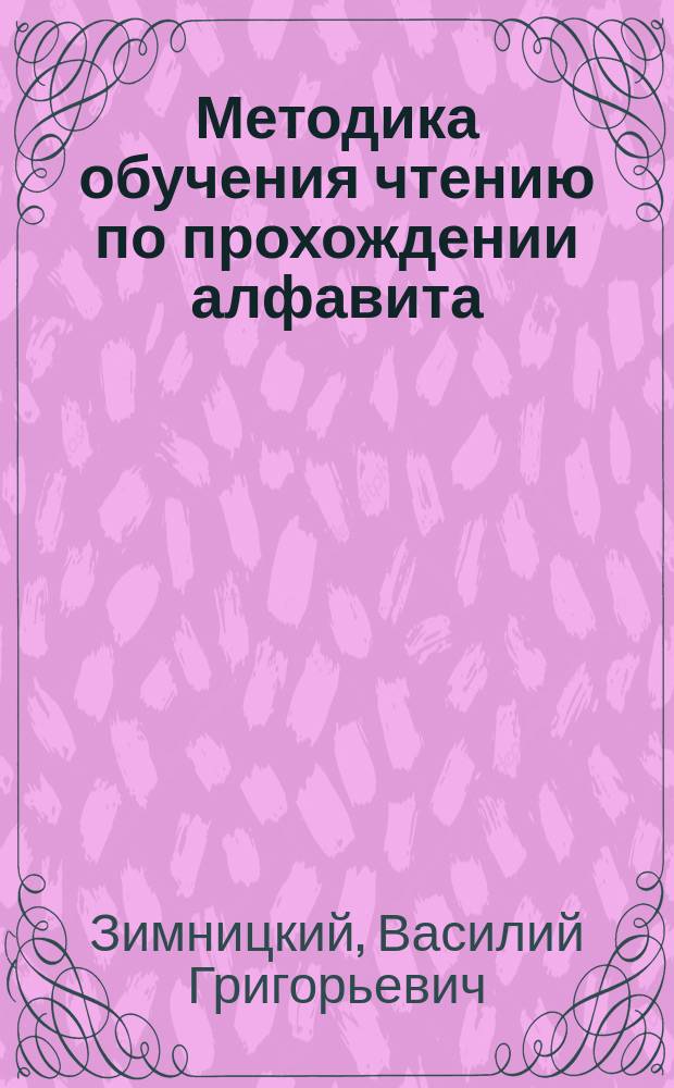 Методика обучения чтению по прохождении алфавита : С присоединением: 1) Организации обучения письменному изложению мыслей и 2) Двадцати примерных уроков для иллюстрации методических указаний относительно правильного обучения чтению : (Настоящая методика сост. взамен. кн.: "Условия и приемы объяснительного чтения")