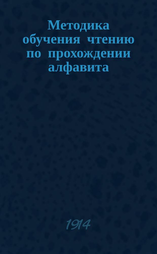 Методика обучения чтению по прохождении алфавита : С присоединением: 1) Организации обучения письменному изложению мыслей и 2) Двадцати примерных уроков для иллюстрации методических указаний относительно правильного обучения чтению : (Настоящая методика сост. взамен. кн.: "Условия и приемы объяснительного чтения")