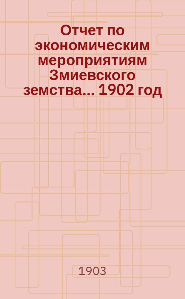 Отчет по экономическим мероприятиям Змиевского земства... ... 1902 год