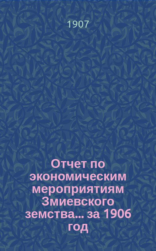 Отчет по экономическим мероприятиям Змиевского земства... ... за 1906 год
