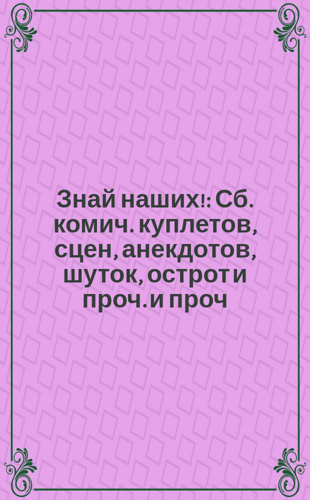Знай наших! : Сб. комич. куплетов, сцен, анекдотов, шуток, острот и проч. и проч